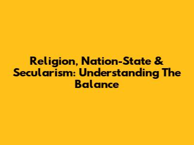 Religion, Nation-State & Secularism: Understanding The Balance