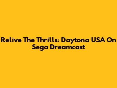 Relive The Thrills: Daytona USA On Sega Dreamcast