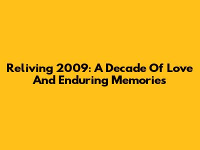 Reliving 2009: A Decade Of Love And Enduring Memories