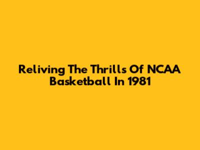 Reliving The Thrills Of NCAA Basketball In 1981