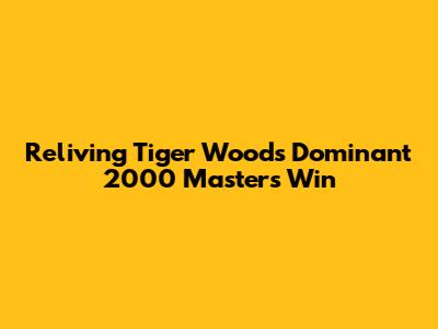 Reliving Tiger Woods' Dominant 2000 Masters Win