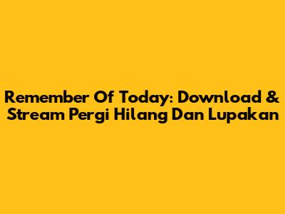 Remember Of Today: Download & Stream 'Pergi Hilang Dan Lupakan'