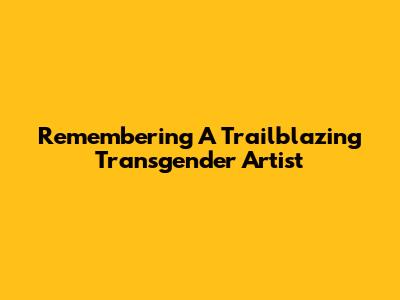 Remembering A Trailblazing Transgender Artist