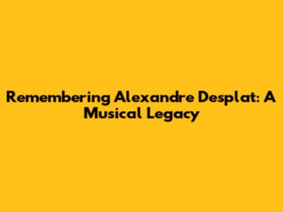 Remembering Alexandre Desplat: A Musical Legacy
