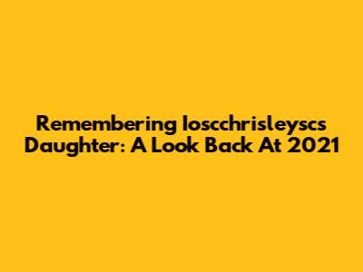 Remembering Ioscchrisleysc's Daughter: A Look Back At 2021
