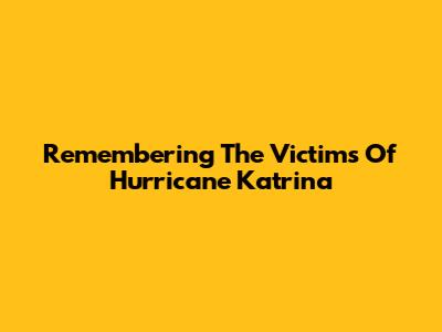 Remembering The Victims Of Hurricane Katrina