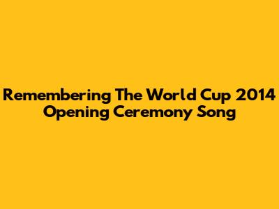 Remembering The World Cup 2014 Opening Ceremony Song