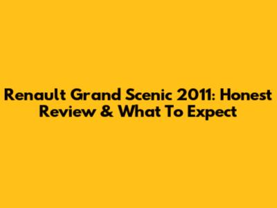 Renault Grand Scenic 2011: Honest Review & What To Expect