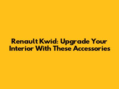 Renault Kwid: Upgrade Your Interior With These Accessories