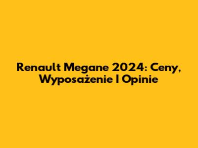 Renault Megane 2024: Ceny, Wyposażenie I Opinie