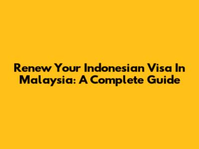 Renew Your Indonesian Visa In Malaysia: A Complete Guide