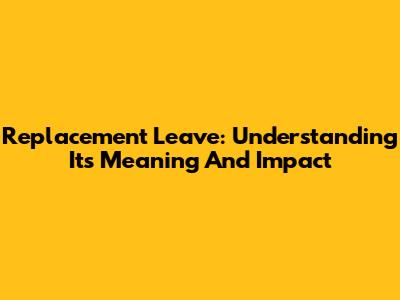 Replacement Leave: Understanding Its Meaning And Impact