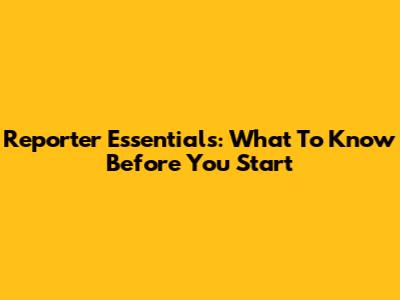 Reporter Essentials: What To Know Before You Start