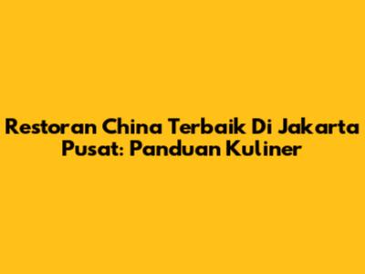 Restoran China Terbaik Di Jakarta Pusat: Panduan Kuliner