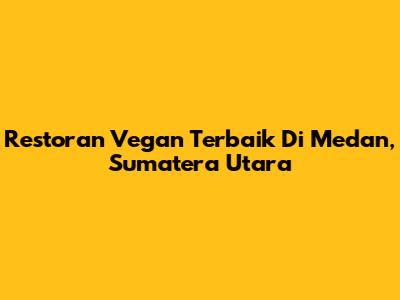 Restoran Vegan Terbaik Di Medan, Sumatera Utara