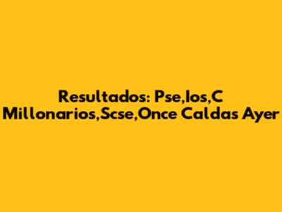 Resultados: Pse,Ios,C Millonarios,Scse,Once Caldas Ayer