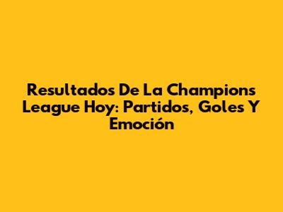 Resultados De La Champions League Hoy: Partidos, Goles Y Emoción