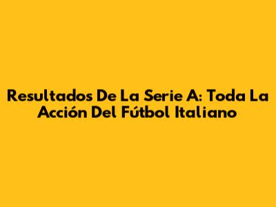 Resultados De La Serie A: Toda La Acción Del Fútbol Italiano