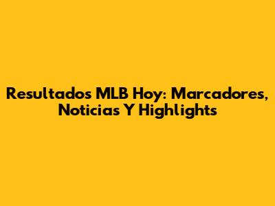 Resultados MLB Hoy: Marcadores, Noticias Y Highlights