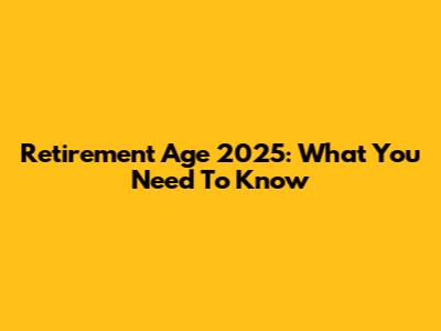 Retirement Age 2025: What You Need To Know