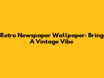 Retro Newspaper Wallpaper: Bring A Vintage Vibe