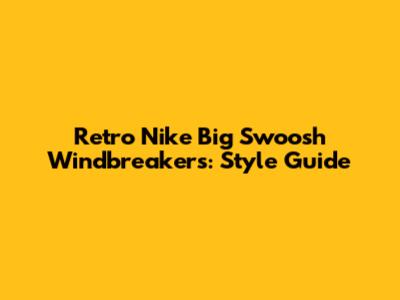 Retro Nike Big Swoosh Windbreakers: Style Guide