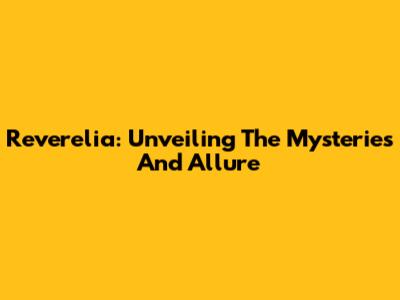 Reverelia: Unveiling The Mysteries And Allure