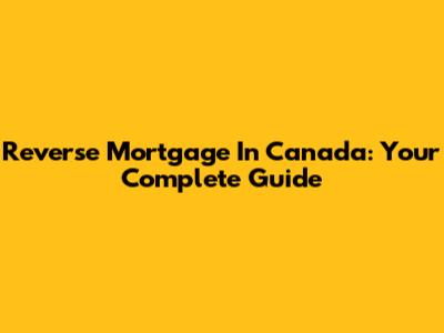 Reverse Mortgage In Canada: Your Complete Guide