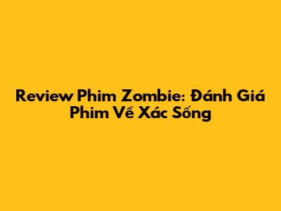 Review Phim Zombie: Đánh Giá Phim Về Xác Sống
