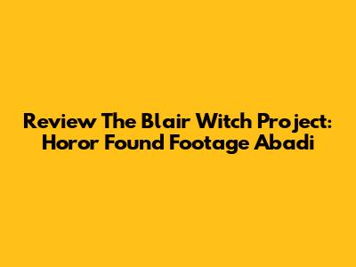 Review The Blair Witch Project: Horor Found Footage Abadi