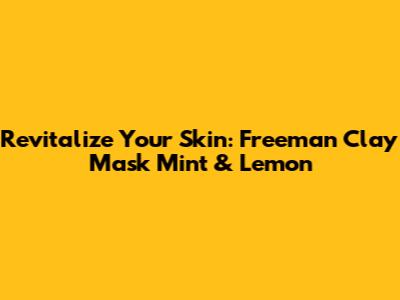 Revitalize Your Skin: Freeman Clay Mask Mint & Lemon
