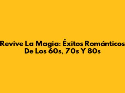 Revive La Magia: Éxitos Románticos De Los 60s, 70s Y 80s