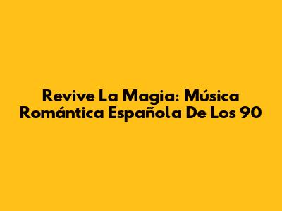 Revive La Magia: Música Romántica Española De Los 90
