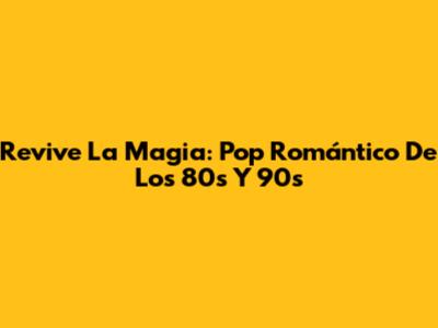 Revive La Magia: Pop Romántico De Los 80s Y 90s
