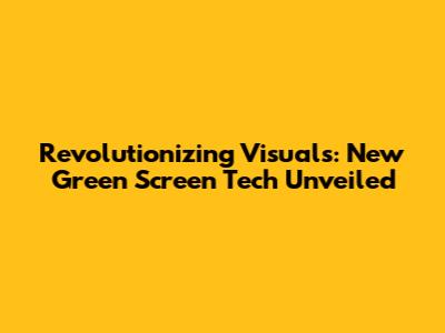 Revolutionizing Visuals: New Green Screen Tech Unveiled