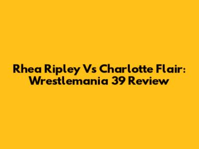 Rhea Ripley Vs Charlotte Flair: Wrestlemania 39 Review