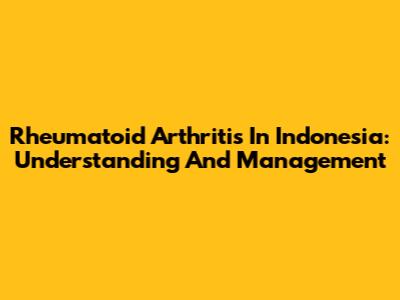 Rheumatoid Arthritis In Indonesia: Understanding And Management