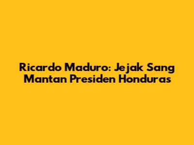 Ricardo Maduro: Jejak Sang Mantan Presiden Honduras