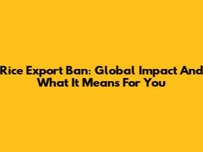 Rice Export Ban: Global Impact And What It Means For You