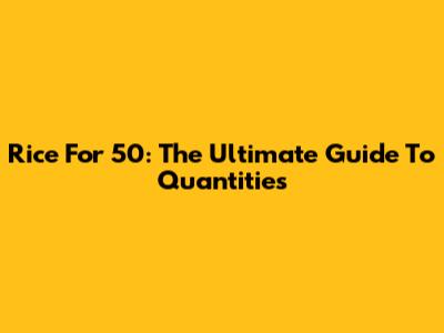Rice For 50: The Ultimate Guide To Quantities