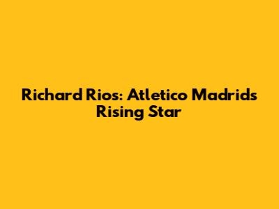 Richard Rios: Atletico Madrid's Rising Star