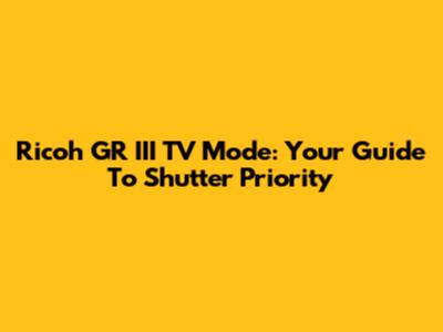 Ricoh GR III TV Mode: Your Guide To Shutter Priority