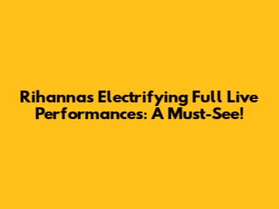 Rihanna's Electrifying Full Live Performances: A Must-See!
