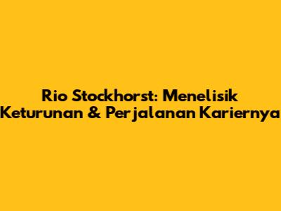 Rio Stockhorst: Menelisik Keturunan & Perjalanan Kariernya