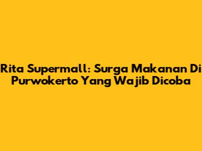 Rita Supermall: Surga Makanan Di Purwokerto Yang Wajib Dicoba