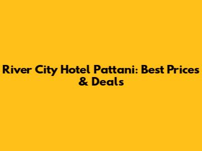 River City Hotel Pattani: Best Prices & Deals
