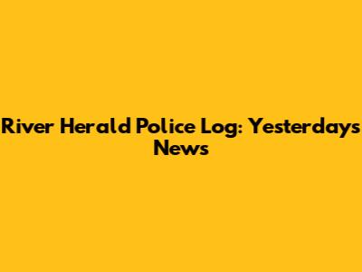 River Herald Police Log: Yesterday's News