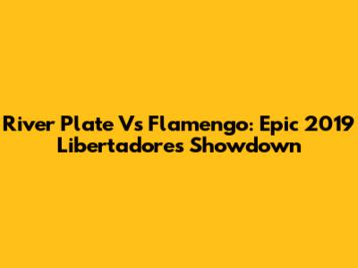River Plate Vs Flamengo: Epic 2019 Libertadores Showdown