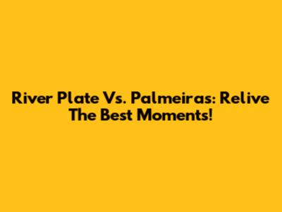River Plate Vs. Palmeiras: Relive The Best Moments!