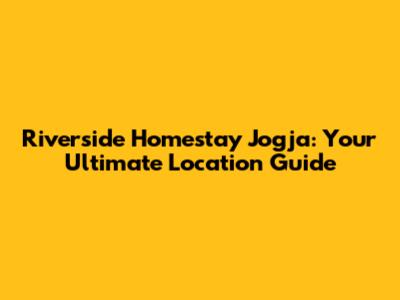 Riverside Homestay Jogja: Your Ultimate Location Guide